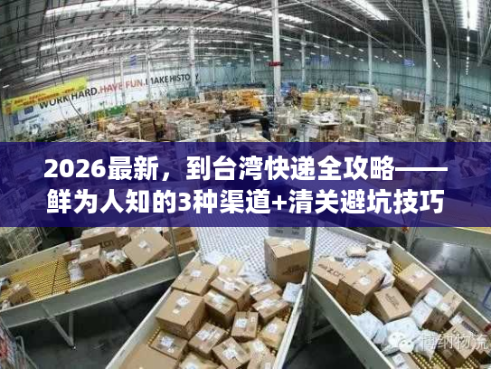 2026最新，到台湾快递全攻略——鲜为人知的3种渠道+清关避坑技巧