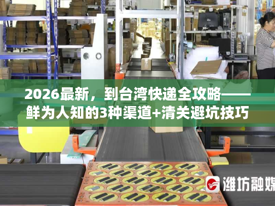 2026最新，到台湾快递全攻略——鲜为人知的3种渠道+清关避坑技巧