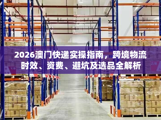 2026澳门快递实操指南，跨境物流时效、资费、避坑及选品全解析