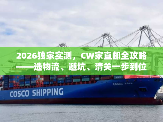 2026独家实测，CW家直邮全攻略——选物流、避坑、清关一步到位
