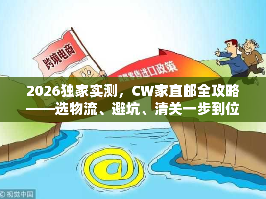 2026独家实测，CW家直邮全攻略——选物流、避坑、清关一步到位