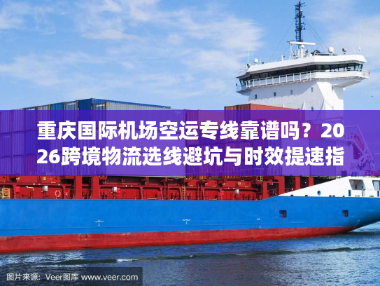 重庆国际机场空运专线靠谱吗？2026跨境物流选线避坑与时效提速指南