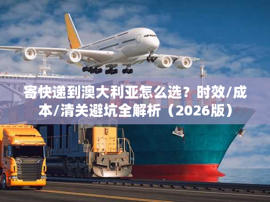 寄快递到澳大利亚怎么选？时效/成本/清关避坑全解析（2026版）