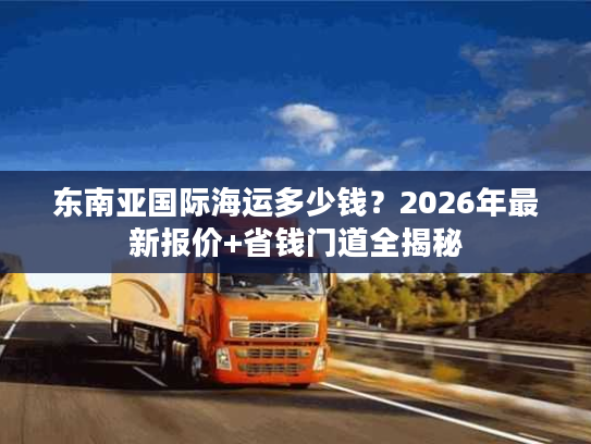 东南亚国际海运多少钱？2026年最新报价+省钱门道全揭秘