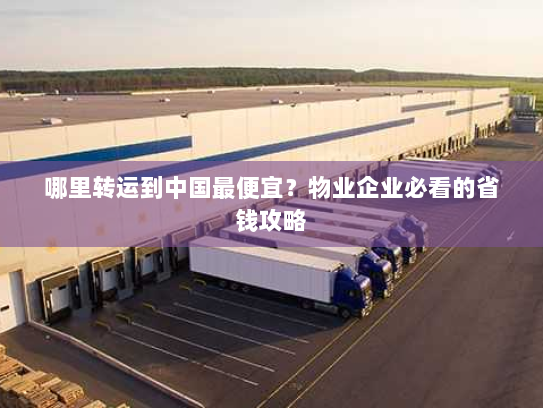 哪里转运到中国最便宜？物业企业必看的省钱攻略