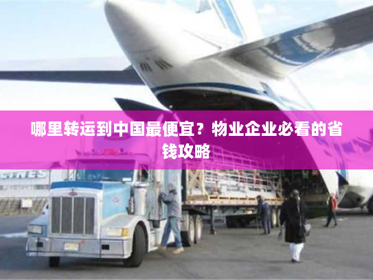 哪里转运到中国最便宜?物业企业必看的省钱攻略 哪里转运到中国最便宜?物业企业必看的省钱攻略