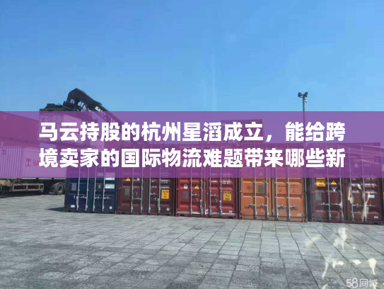 马云持股的杭州星滔成立，能给跨境卖家的国际物流难题带来哪些新解法？