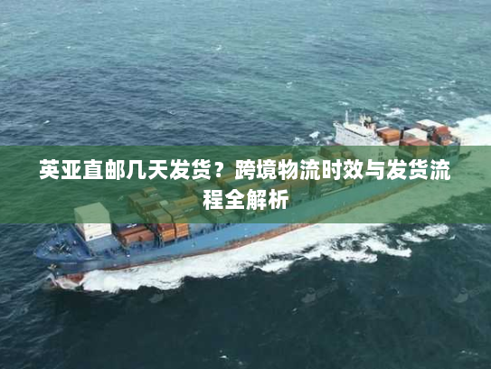 英亚直邮几天发货?跨境物流时效与发货流程全解析 英亚直邮几天发货?跨境物流时效与发货流程全解析