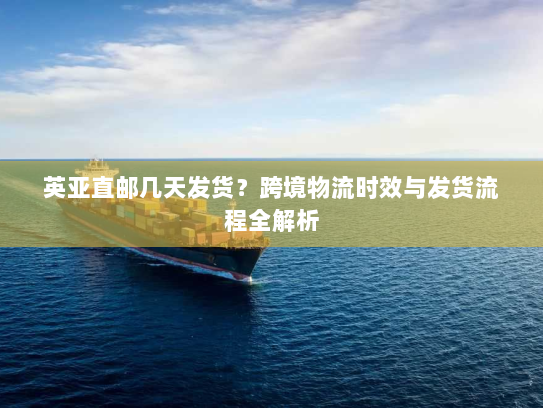 英亚直邮几天发货?跨境物流时效与发货流程全解析 英亚直邮几天发货?跨境物流时效与发货流程全解析