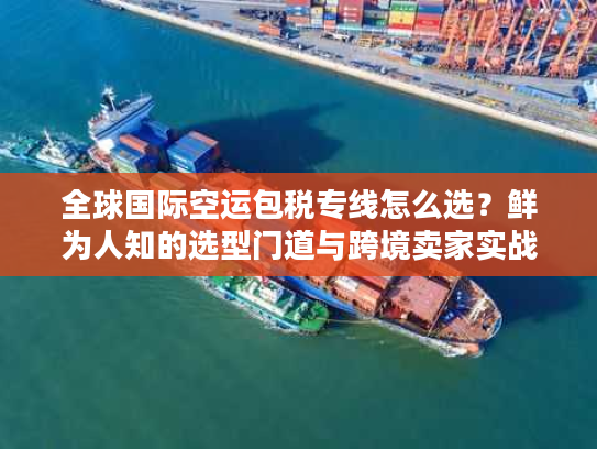 全球国际空运包税专线怎么选？鲜为人知的选型门道与跨境卖家实战案例