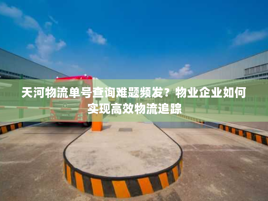 天河物流单号查询难题频发?物业企业如何实现高效物流追踪 天河物流单号查询难题频发?物业企业如何实现高效物流追踪