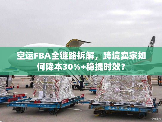 空运FBA全链路拆解,跨境卖家如何降本30%+稳提时效? 空运FBA全链路拆解,跨境卖家如何降本30%+稳提时效?