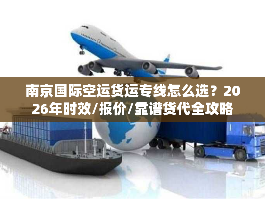 南京国际空运货运专线怎么选？2026年时效/报价/靠谱货代全攻略