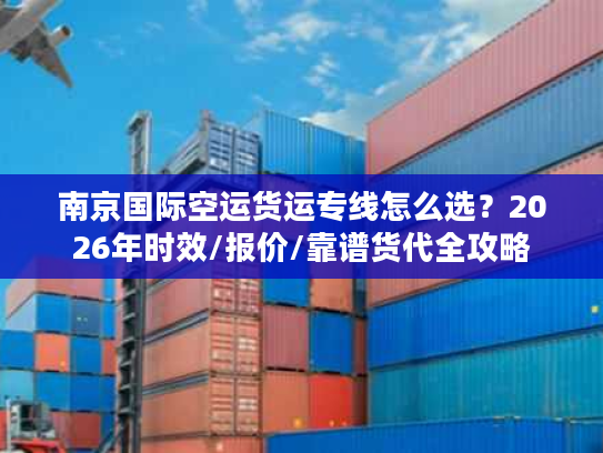 南京国际空运货运专线怎么选？2026年时效/报价/靠谱货代全攻略