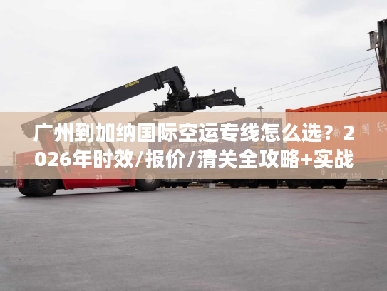 广州到加纳国际空运专线怎么选？2026年时效/报价/清关全攻略+实战案例