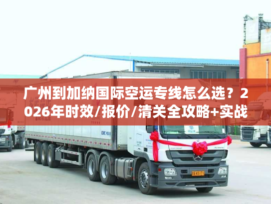 广州到加纳国际空运专线怎么选？2026年时效/报价/清关全攻略+实战案例