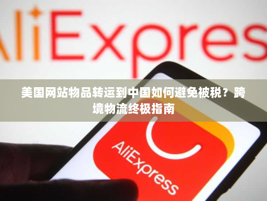 美国网站物品转运到中国如何避免被税?跨境物流终极指南 美国网站物品转运到中国如何避免被税?跨境物流终极指南
