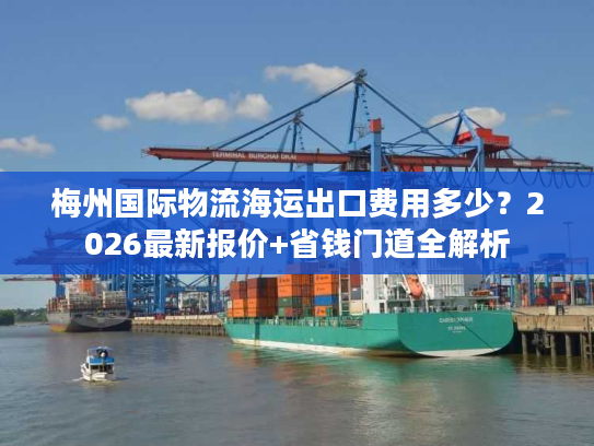 梅州国际物流海运出口费用多少？2026最新报价+省钱门道全解析