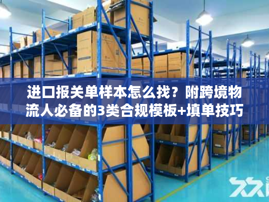 进口报关单样本怎么找?附跨境物流人必备的3类合规模板+填单技巧 进口报关单样本怎么找?附跨境物流人必备的3类合规模板+填单技巧