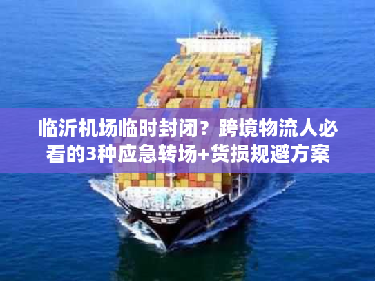 临沂机场临时封闭?跨境物流人必看的3种应急转场+货损规避方案 临沂机场临时封闭?跨境物流人必看的3种应急转场+货损规避方案