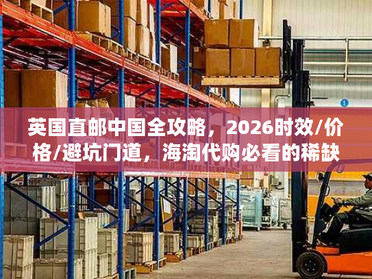 英国直邮中国全攻略,2026时效/价格/避坑门道,海淘代购必看的稀缺干货 英国直邮中国全攻略,2026时效/价格/避坑门道,海淘代购必看的稀缺干货