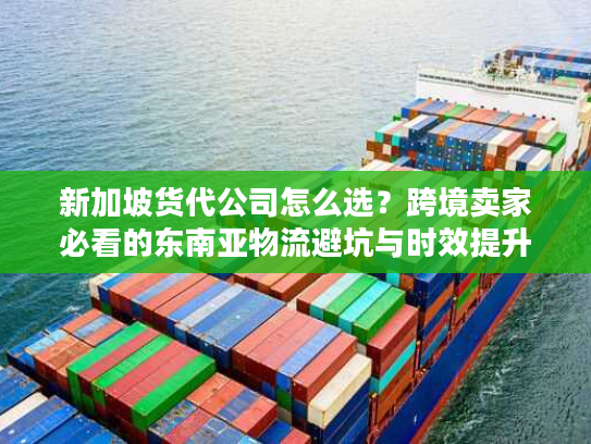 新加坡货代公司怎么选？跨境卖家必看的东南亚物流避坑与时效提升指南