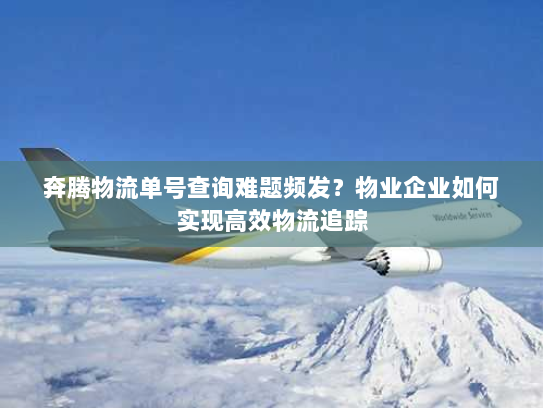 奔腾物流单号查询难题频发?物业企业如何实现高效物流追踪 奔腾物流单号查询难题频发?物业企业如何实现高效物流追踪