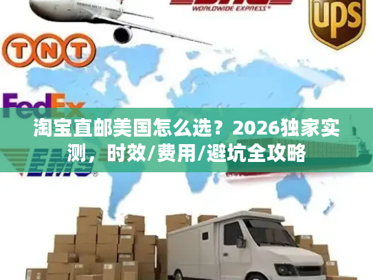 淘宝直邮美国怎么选？2026独家实测，时效/费用/避坑全攻略
