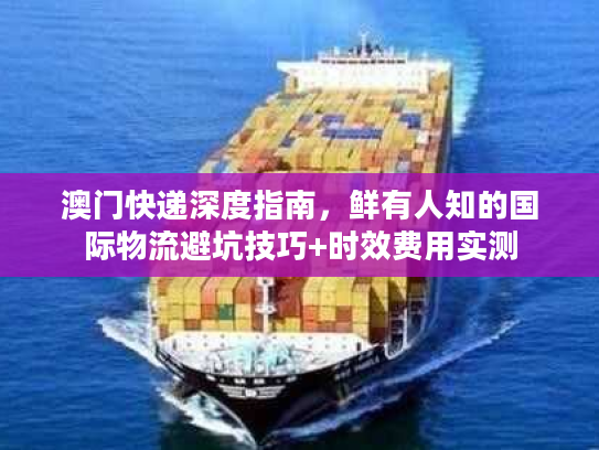 澳门快递深度指南，鲜有人知的国际物流避坑技巧+时效费用实测