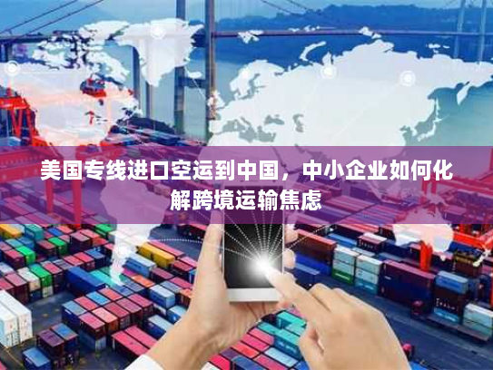 美国专线进口空运到中国,中小企业如何化解跨境运输焦虑 美国专线进口空运到中国,中小企业如何化解跨境运输焦虑