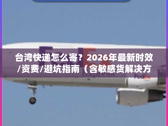 台湾快递怎么寄？2026年最新时效/资费/避坑指南（含敏感货解决方案）