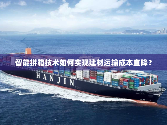 智能拼箱技术如何实现建材运输成本直降? 智能拼箱技术如何实现建材运输成本直降?