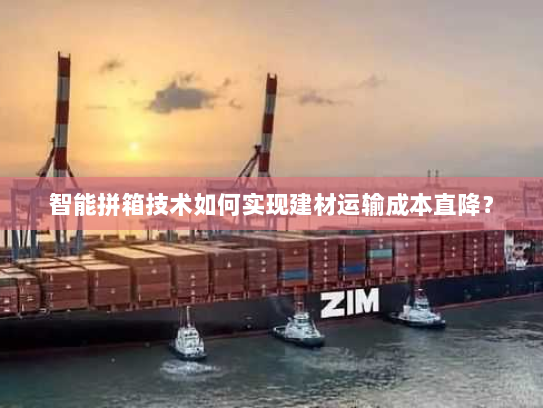 智能拼箱技术如何实现建材运输成本直降？