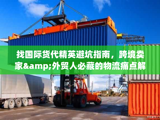 找国际货代精英避坑指南，跨境卖家&外贸人必藏的物流痛点解决全攻略