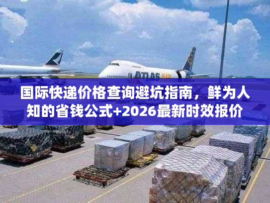 国际快递价格查询避坑指南，鲜为人知的省钱公式+2026最新时效报价对比