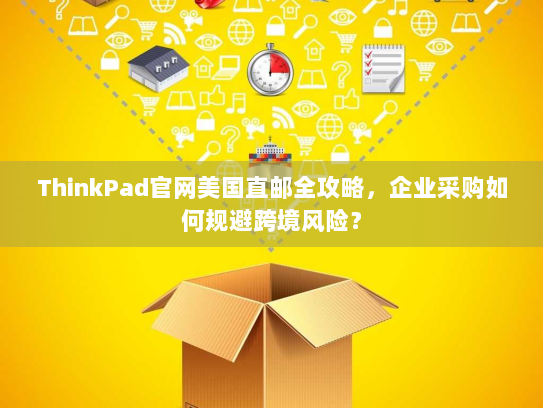 ThinkPad官网美国直邮全攻略，企业采购如何规避跨境风险？