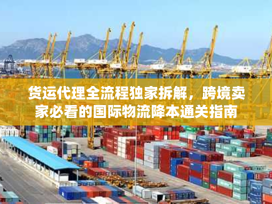 货运代理全流程独家拆解，跨境卖家必看的国际物流降本通关指南