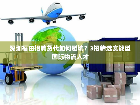 深圳福田招聘货代如何避坑?3招筛选实战型国际物流人才 深圳福田招聘货代如何避坑?3招筛选实战型国际物流人才