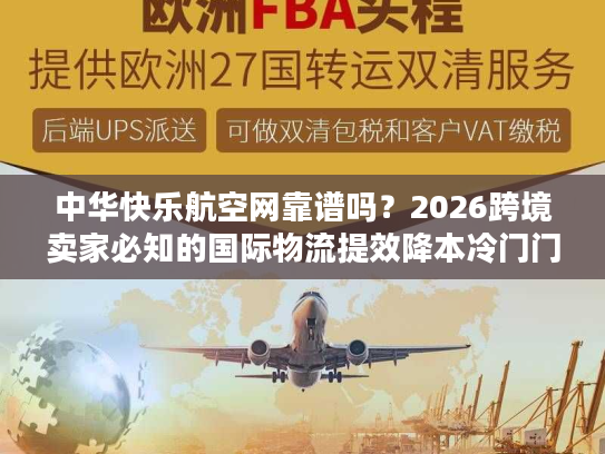 中华快乐航空网靠谱吗？2026跨境卖家必知的国际物流提效降本冷门门道