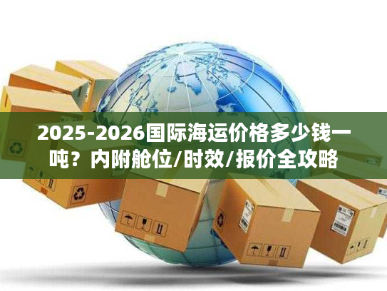 2025-2026国际海运价格多少钱一吨?内附舱位/时效/报价全攻略 2025-2026国际海运价格多少钱一吨?内附舱位/时效/报价全攻略