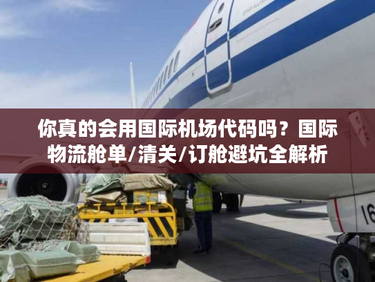你真的会用国际机场代码吗？国际物流舱单/清关/订舱避坑全解析