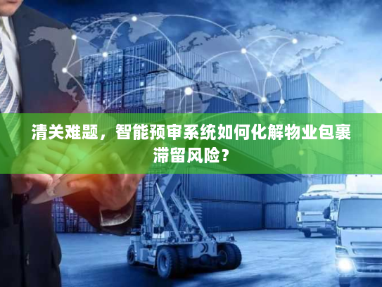 清关难题，智能预审系统如何化解物业包裹滞留风险？