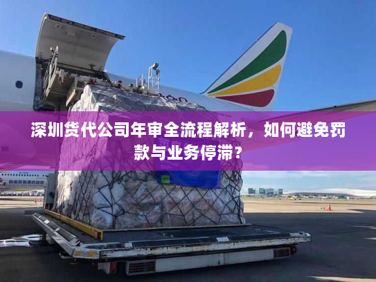 深圳货代公司年审全流程解析,如何避免罚款与业务停滞? 深圳货代公司年审全流程解析,如何避免罚款与业务停滞?