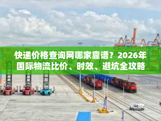 快递价格查询网哪家靠谱?2026年国际物流比价、时效、避坑全攻略 快递价格查询网哪家靠谱?2026年国际物流比价、时效、避坑全攻略