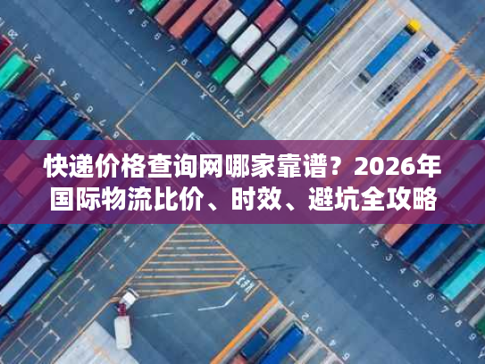 快递价格查询网哪家靠谱?2026年国际物流比价、时效、避坑全攻略 快递价格查询网哪家靠谱?2026年国际物流比价、时效、避坑全攻略