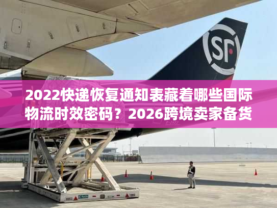 2022快递恢复通知表藏着哪些国际物流时效密码？2026跨境卖家备货必看