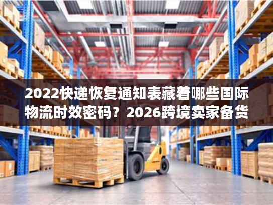 2022快递恢复通知表藏着哪些国际物流时效密码？2026跨境卖家备货必看