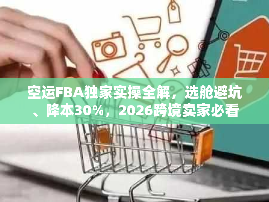 空运FBA独家实操全解,选舱避坑、降本30%,2026跨境卖家必看 空运FBA独家实操全解,选舱避坑、降本30%,2026跨境卖家必看