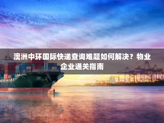 澳洲中环国际快递查询难题如何解决？物业企业通关指南