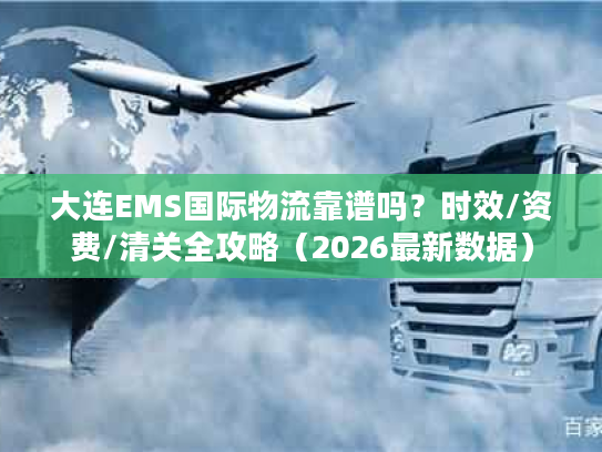大连EMS国际物流靠谱吗？时效/资费/清关全攻略（2026最新数据）